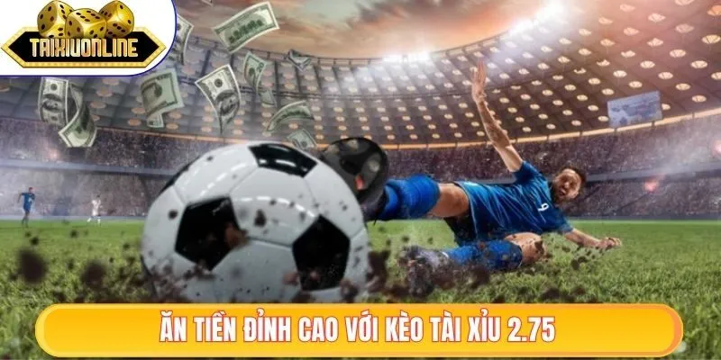 Kèo Tài Xỉu 2.75 - Hiểu Đúng, Đặt Cược Thắng Lớn Dễ Dàng 1 Ăn tiền đỉnh cao với kèo tài xỉu 2.75